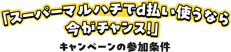 「スーパーマルハチでd払い使うなら今がチャンス!」キャンペーンの参加条件