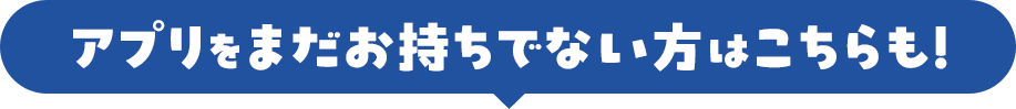 アプリをまだお持ちでない方はこちらも!