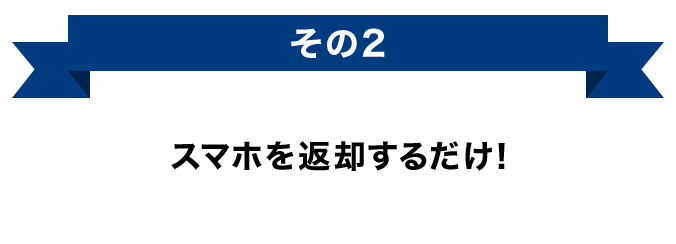 その2 スマホを返却するだけ！