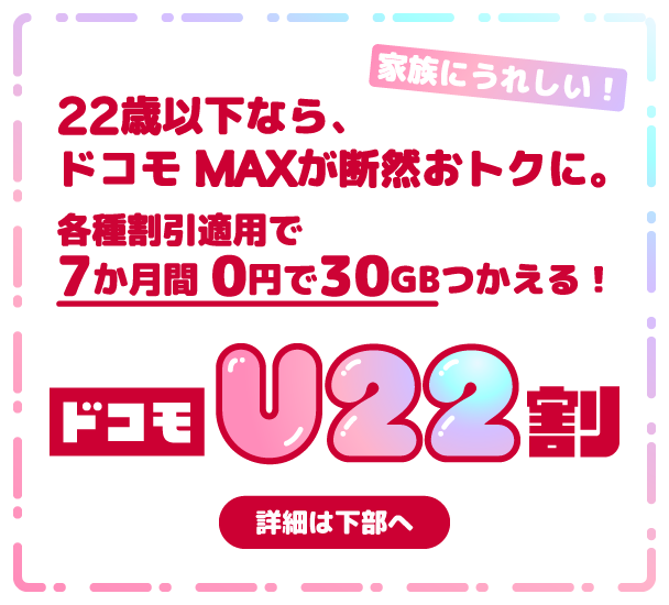 22歳以下なら、ドコモ MAXが断然おトクに。各種割引適用で7か月間0円で30GBつかえる ドコモU22割 詳細は下部へ 家族にうれしい！