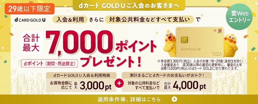 29歳以下限定 dカード GOLD U ご入会のお客様へ 入会&利用さらに対象公共料金などすべて支払いで 合計最大7,000ポイントプレゼント! dポイント(期間・用途限定)