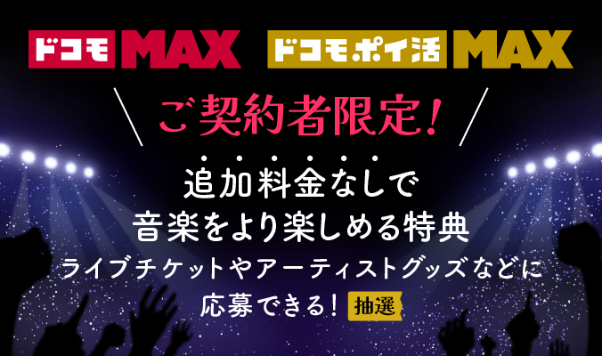 ドコモ MAX ドコモ ポイ活 MAX SM ENTERTAINMENT JAPAN ご契約者限定！ 追加料金なしで、音楽をより楽しめる特典 ライブチケットやアーティストグッズなどに応募できる！ （抽選）