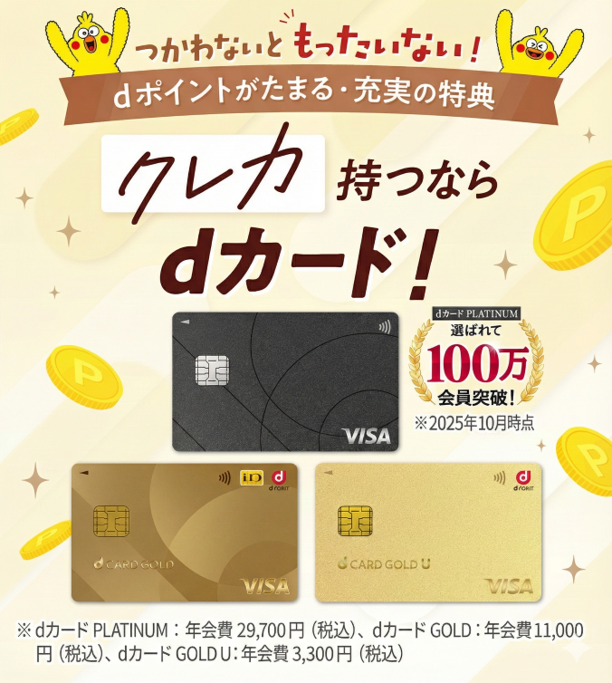 つかわないともったいない！dポイントがたまる・充実の特典 クレカ持つならdカード！dカード PLATINUM選ばれて100万会員突破！※dカード PLATINUM：年会費 29,700円（税込）、dカード GOLD：1円（税込）、dカード GOLD U：年会費 3,300円（税込）