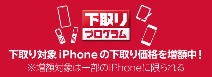 下取り対象 iPhoneの下取り価格を増額中！ ※増額対象は一部のiPhoneに限られる