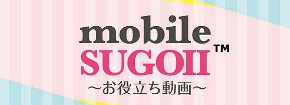 mobile SUGOII™　～お役立ち動画～