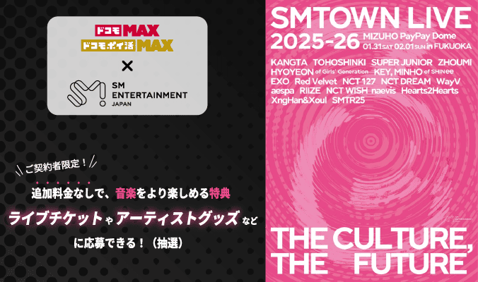 ドコモ MAX ドコモ ポイ活 MAX SM ENTERTAINMENT JAPAN ご契約者限定! 追加料金なしで、音楽をより楽しめる特典 ライブチケットやアーティストグッズなどに応募できる! (抽選)
