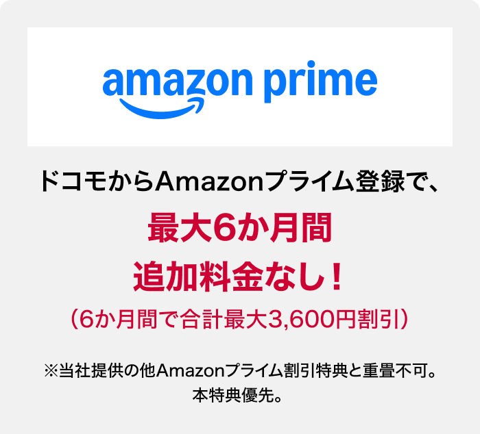 amazon prine ドコモからAmazonプライム登録で、最大6か月間追加料金なし！（6か月間で合計最大3,600円割引）※当社提供の他Amazonプライム割引特典と重畳不可。本特典優先。