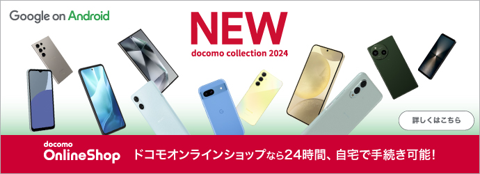 NEW docomo collection 2024 Google on Android 詳しくはこちらdocomo Online Shop ドコモオンラインショップなら24時間、自宅で手続き可能！