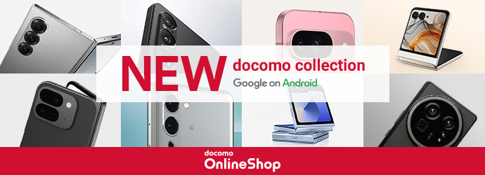 NEW！ docomo collection 2023-2024 Google on Android 詳しくはこちら docomo Online Shop ドコモオンラインショップなら24時間、自宅で手続き可能！