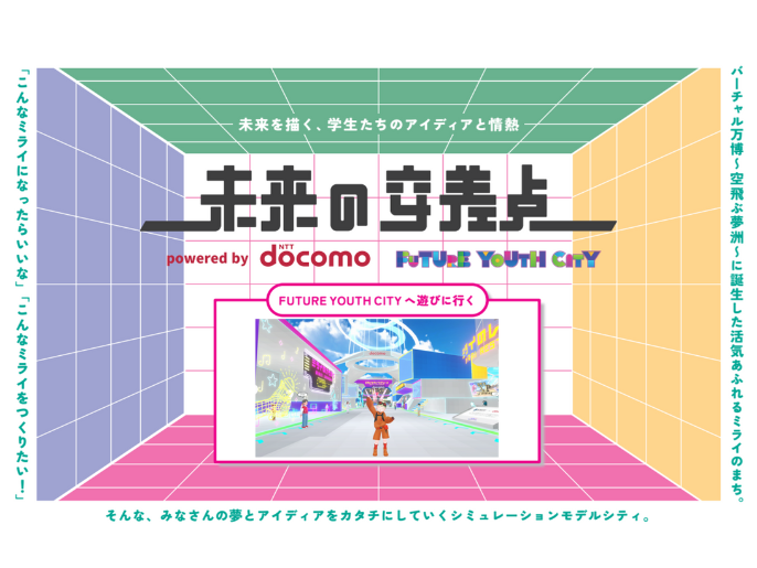 未来を描く、学生たちのアイディアと情熱 【未来の交差点】powered by NTT docomo FUTURE YOUTH CITY 「こんなミライになったらいいな」「こんなミライをつくりたい！」そんな、みなさんの夢とアイディアをカタチにしていくシミュレーションモデルシティ。バーチャル万博～空飛ぶ夢洲～に誕生した活気あふれるミライのまち。FUTURE YOUTH CITYへ遊びに行く