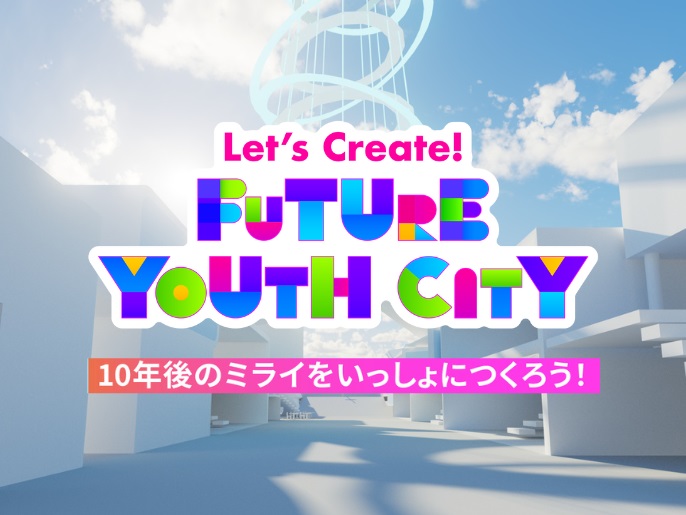 Let’s Create! FUTURE YOUTH CITY 10年後のミライをいっしょにつくろう!