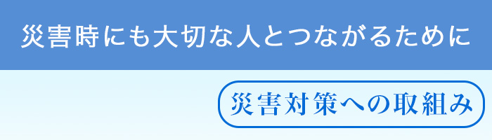 災害時にも大切な人とつながるために。災害対策の取組み