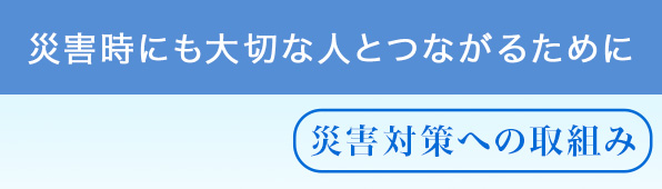 災害時にも大切な人とつながるために。災害対策の取組み