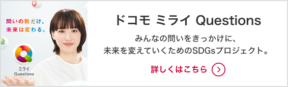 ドコモ ミライQuestions みんなの問いをきっかけに、未来を変えていくためのSDGsプロジェクト。詳しくはこちら