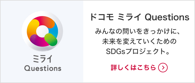 ドコモ ミライQuestions みんなの問いをきっかけに、未来を変えていくためのSDGsプロジェクト。詳しくはこちら