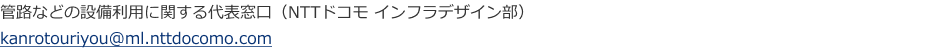 管路などの設備利用に関する代表窓口(NTTドコモ インフラデザイン部) kanrotouriyou@ml.nttdocomo.com