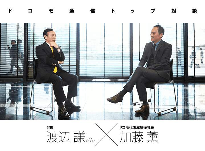 ドコモ通信トップ対談 俳優 渡辺謙さん × ドコモ代表取締役社長 加藤薫
