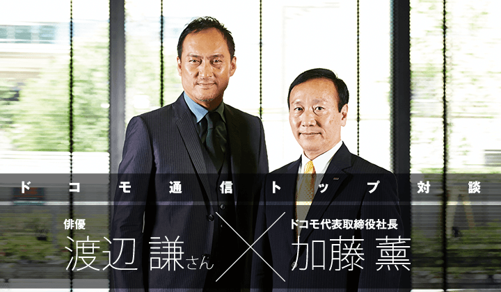 ドコモ通信トップ対談 俳優 渡辺謙さん × ドコモ代表取締役社長 加藤薫