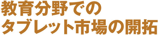 教育分野でのタブレット市場の開拓