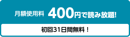 月額使用料 400円で読み放題!　初回31日間無料!