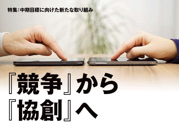 特集：中期目標に向けた新たな取り組み 『競争』から『協創』へ