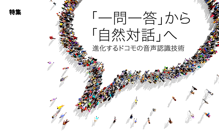 特集 「一問一答」から「自然対話」へ 進化するドコモの音声認識技術