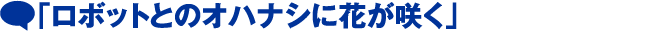 「ロボットとのオハナシに花が咲く」
