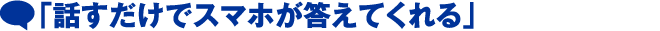 「話すだけでスマホが答えてくれる」