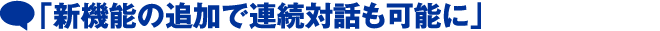 「新機能の追加で連続対話も可能に」