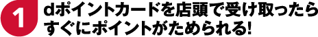 1 dポイントカードを店頭で受け取ったらすぐにポイントがためられる！