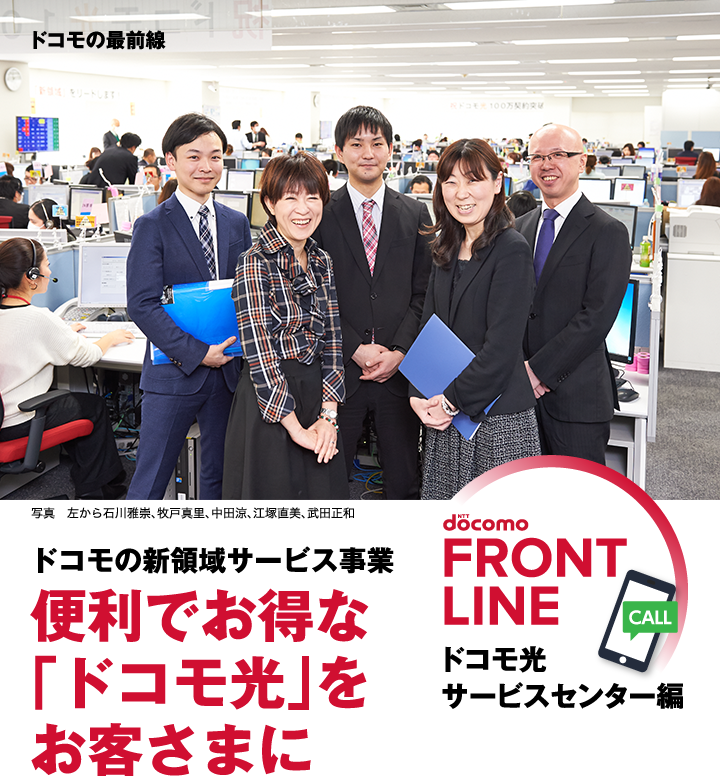 ドコモの最前線　写真 左から石川雅崇、牧戸真里、中田涼、江塚直美、武田正和　ドコモの新領域サービス事業 便利でお得な「ドコモ光」をお客さまに　ドコモ光サービスセンター編