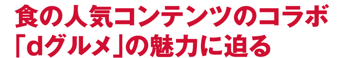 食の人気コンテンツのコラボ「ｄグルメ」の魅力に迫る