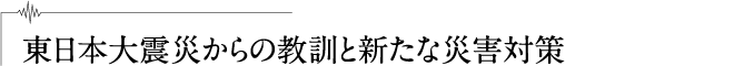 東日本大震災からの教訓と新たな災害対策