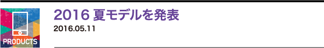 2016夏モデルを発表 2016.05.11