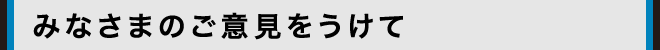 みなさまのご意見をうけて