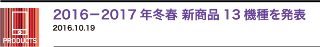 2016－2017年冬春 新商品13機種を発表　2016.10.19