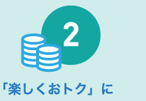 2「楽しくおトク」に