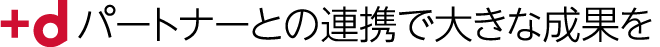 +d　パートナーとの連携で大きな成果を