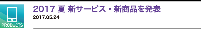 2017夏 新サービス・新商品を発表　2017.05.24