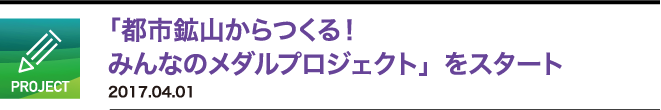 「都市鉱山からつくる！みんなのメダルプロジェクト」をスタート　2017.04.01