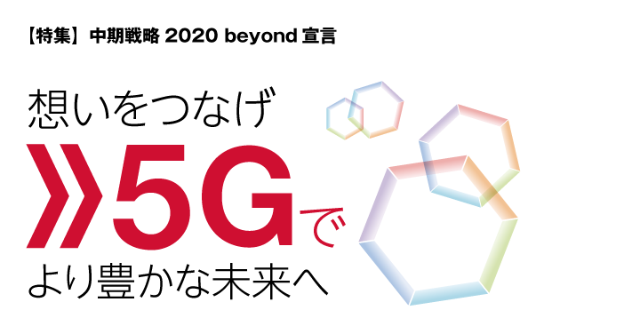 【特集】中期戦略2020 beyond宣言　想いをつなげ　5Gでより豊かな未来へ