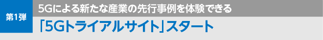 第1弾　5Gによる新たな産業の先行事例を体験できる「5Gトライアルサイト」スタート