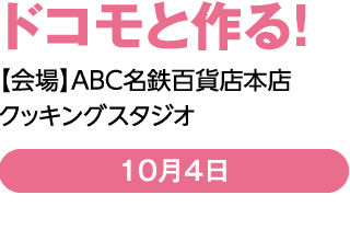 ドコモと作る！【会場】ABC名鉄百貨店本店クッキングスタジオ　10月4日