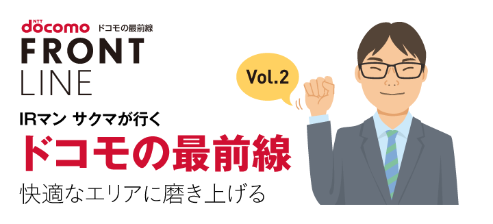 IRマン サクマが行くドコモの最前線　快適なエリアに磨き上げる