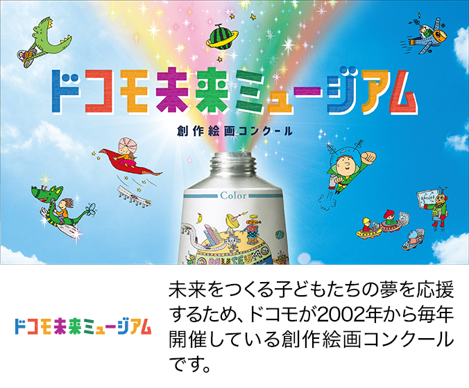 未来をつくる子どもたちの夢を応援するため、ドコモが2002年から毎年開催している創作絵画コンクールです。画像：ドコモ未来ミュージアム 創作絵画コンクール。ロゴ：ドコモ未来ミュージアム。