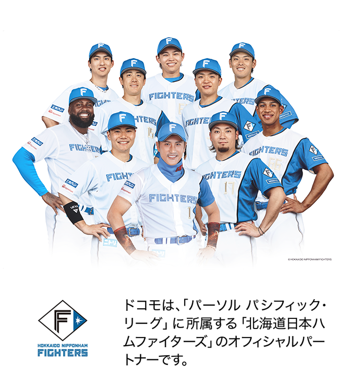ドコモは、「パーソル パシフィック・リーグ」に所属する「北海道日本ハムファイターズ」のオフィシャルパートナーです。写真:北海道日本ハムファイターズの選手たち。ロゴ:北海道日本ハムファイターズ。