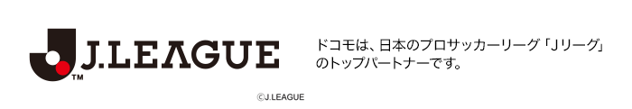 ドコモは、日本のプロサッカーリーグ「Ｊリーグ」のトップパートナーです。ロゴ：J.LEAGUE ©J.LEAGUE。