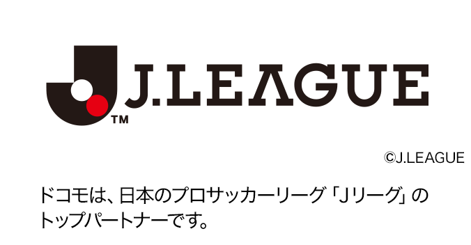 ドコモは、日本のプロサッカーリーグ「Ｊリーグ」のトップパートナーです。ロゴ：J.LEAGUE ©J.LEAGUE。