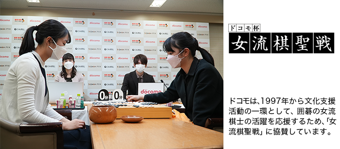 ドコモは、1997年から文化支援活動の一環として、囲碁の女流棋士の活躍を応援するため、「女流棋聖戦」に協賛しています。写真：ドコモ杯女流棋聖戦の模様。ロゴ：ドコモ杯女流棋聖戦。