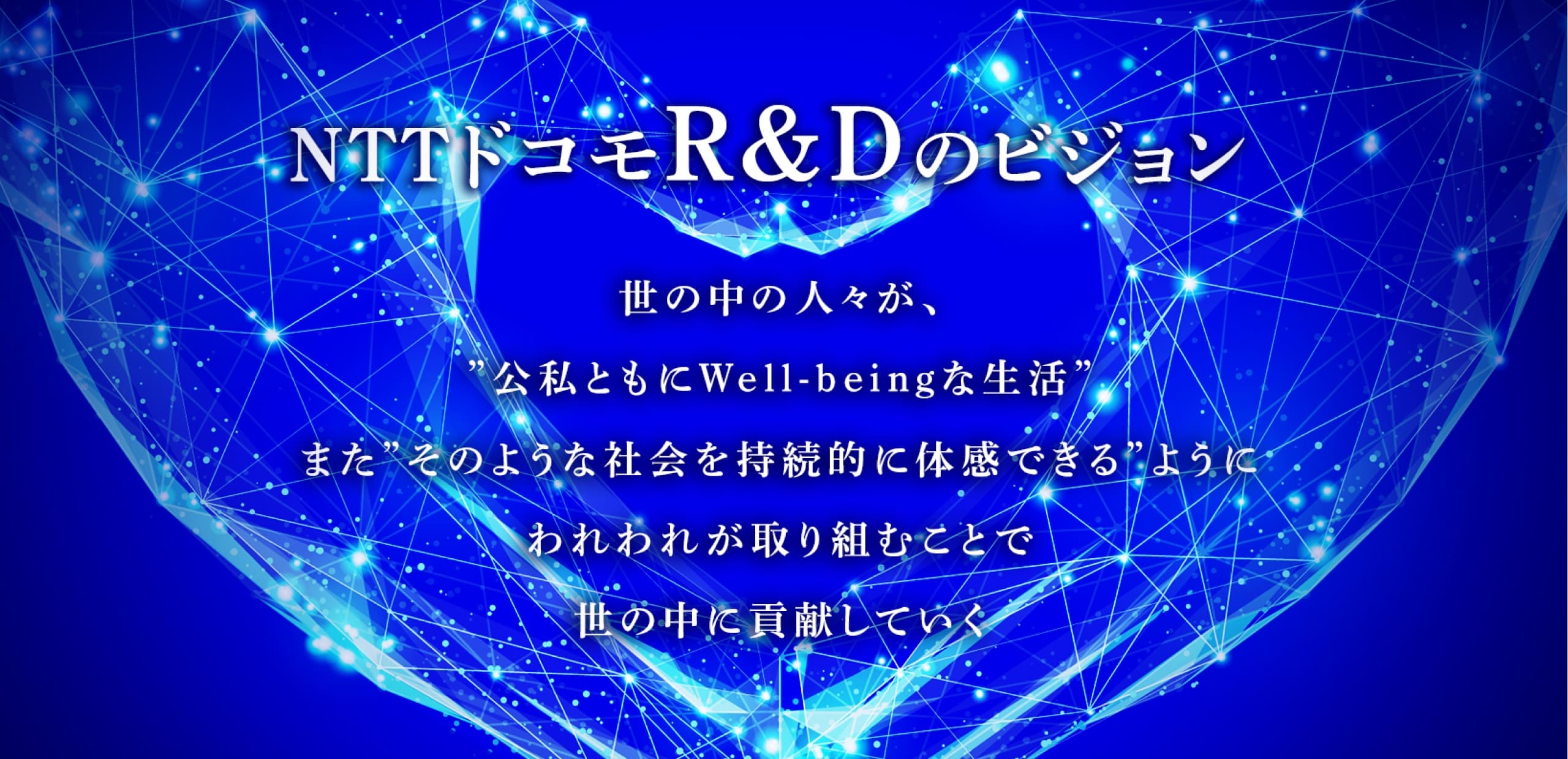 NTTドコモR&Dのビジョン 世の中の人々が、"公私ともにWell-beingな生活"または"そのような社会を持続的に体感できる"ように我々が取り組むことで世の中に貢献していく